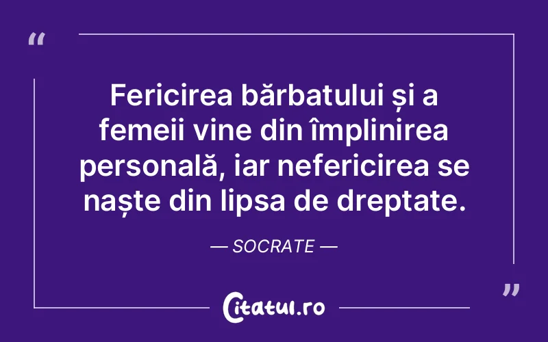 Fericirea bărbatului și a femeii vine din împlinirea personală, iar nefericirea se naște din lipsa de dreptate. Socrate