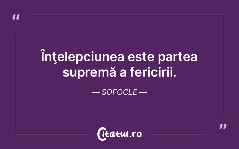 Înţelepciunea este partea supremă a fericirii. Sofocle