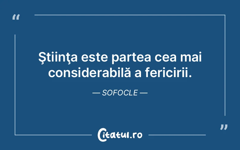 Ştiinţa este partea cea mai considerabilă a fericirii. Sofocle