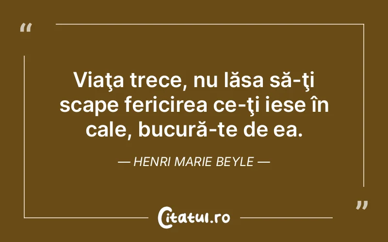 Viaţa trece, nu lăsa să-ţi scape fericirea ce-ţi iese în cale, bucură-te de ea. Henri Marie Beyle