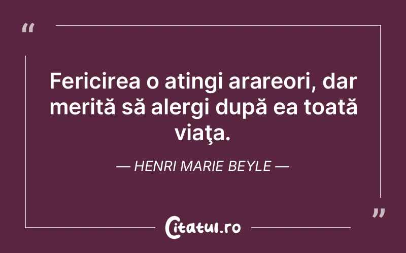 Fericirea o atingi arareori, dar merită să alergi după ea toată viaţa. Henri Marie Beyle