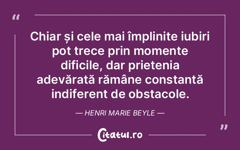 Chiar și cele mai împlinite iubiri pot trece prin momente dificile, dar prietenia adevărată rămâne constantă indiferent de obstacole. Henri Marie Beyle