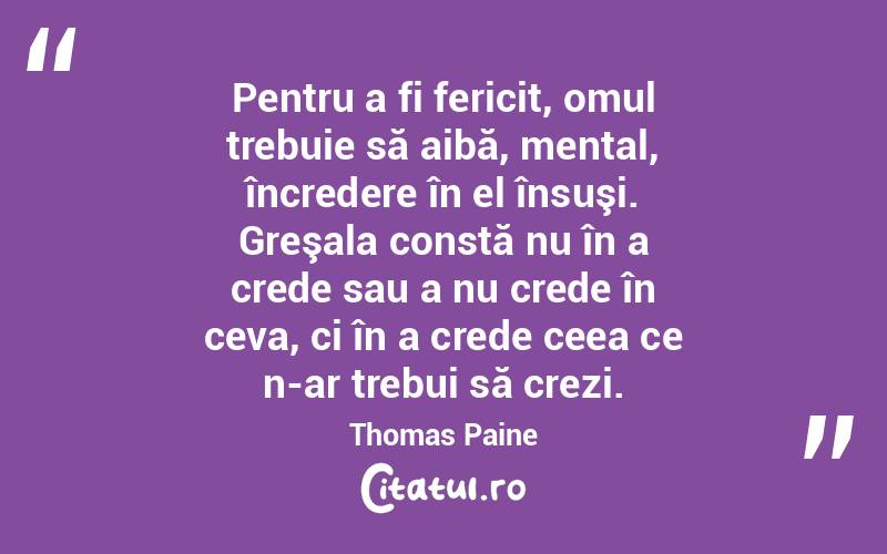 Pentru a fi fericit, omul trebuie să aibă, mental, încredere în el însuşi. Greşala constă nu în a crede sau a nu crede în ceva, ci în a crede ceea ce n-ar trebui să crezi. Thomas Paine