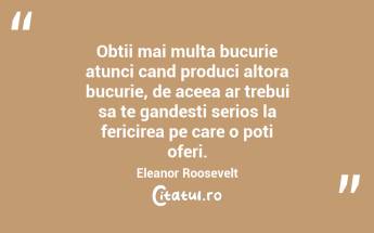 Obtii mai multa bucurie atunci cand produci altora bucurie, de aceea ar trebui sa te gandesti serios la fericirea pe care o poti oferi. Eleanor Roosevelt...