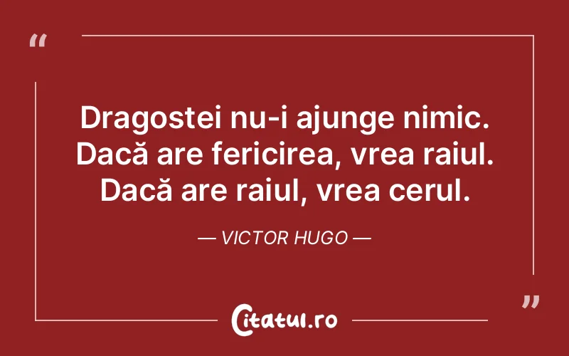 Dragostei nu-i ajunge nimic. Dacă are fericirea, vrea raiul. Dacă are raiul, vrea cerul. Victor Hugo