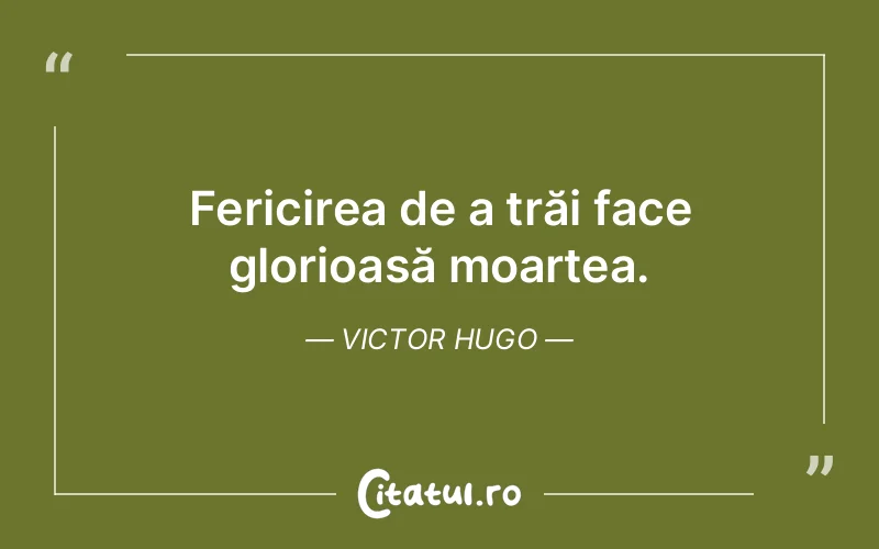 Fericirea de a trăi face glorioasă moartea. Victor Hugo