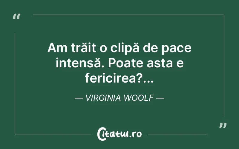 Am trăit o clipă de pace intensă. Poate asta e fericirea?... Virginia Woolf