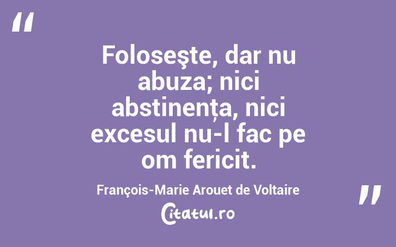 Foloseşte, dar nu abuza; nici abstinenţa, nici excesul nu-l fac pe om fericit. François-Marie Arouet de Voltaire
