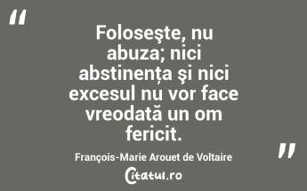 Foloseşte, nu abuza; nici abstinenţa şi nici excesul nu vor face vreodată un om fericit. François-Marie Arouet de Voltaire...