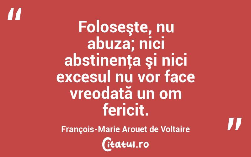 Foloseşte, nu abuza; nici abstinenţa şi nici excesul nu vor face vreodată un om fericit. François-Marie Arouet de Voltaire