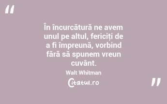 În încurcătură ne avem unul pe altul, fericiţi de a fi împreună, vorbind fără să spunem vreun cuvânt. Walt Whitman...