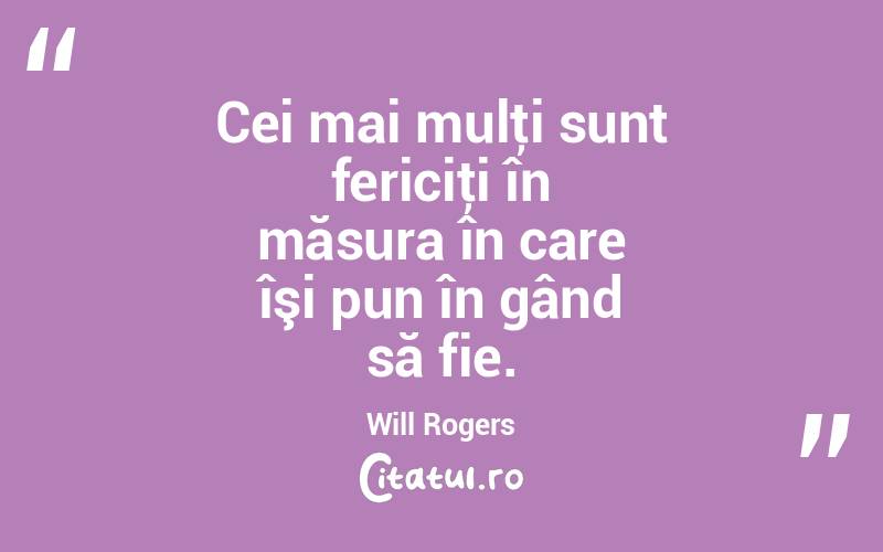 Cei mai mulţi sunt fericiţi în măsura în care îşi pun în gând să fie. Will Rogers