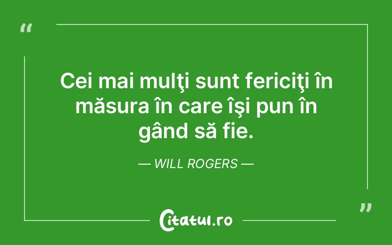 Cei mai mulţi sunt fericiţi în măsura în care îşi pun în gând să fie. Will Rogers