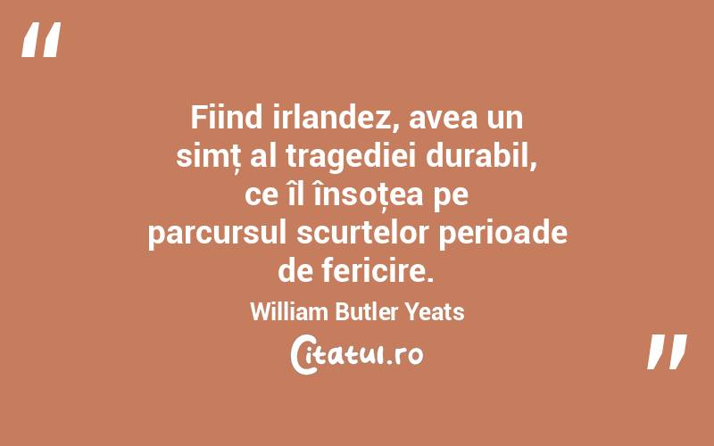 Fiind irlandez, avea un simţ al tragediei durabil, ce îl însoţea pe parcursul scurtelor perioade de fericire. William Butler Yeats