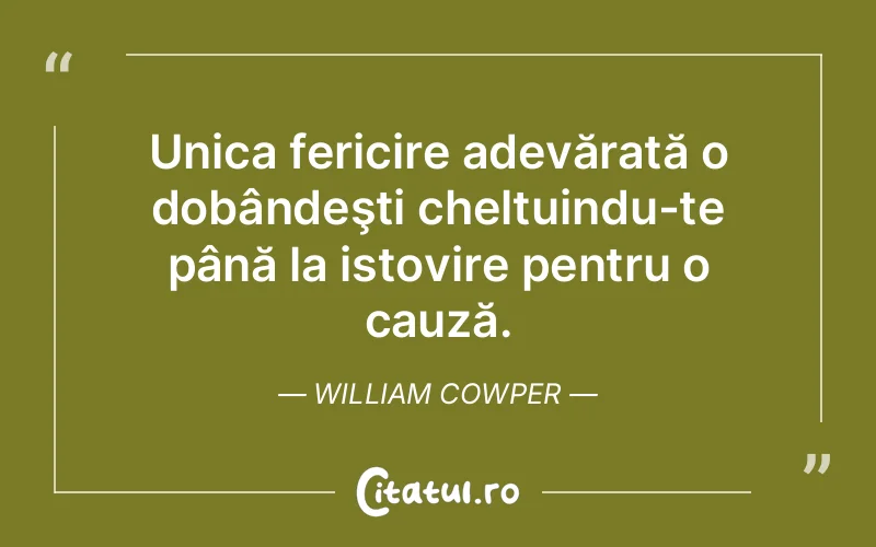 Unica fericire adevărată o dobândeşti cheltuindu-te până la istovire pentru o cauză. William Cowper