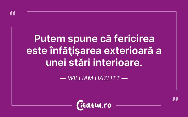 Putem spune că fericirea este înfăţişarea exterioară a unei stări interioare. William Hazlitt