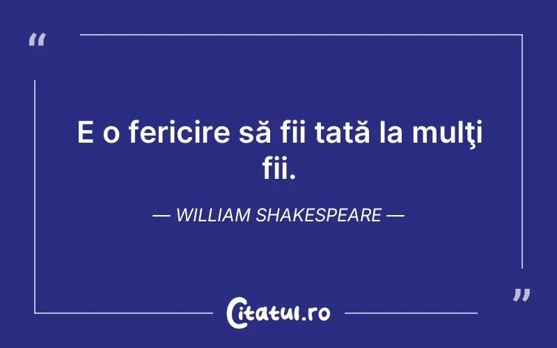 E o fericire să fii tată la mulţi fii. William Shakespeare