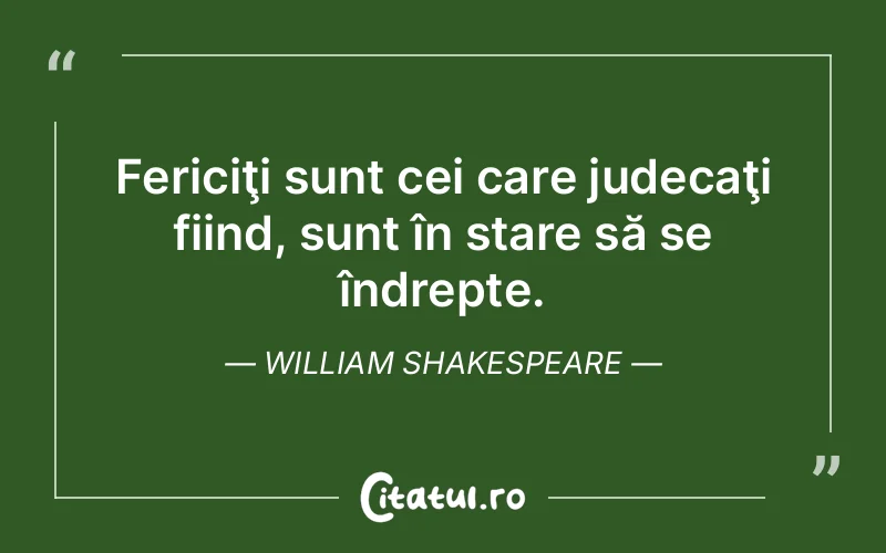 Fericiţi sunt cei care judecaţi fiind, sunt în stare să se îndrepte. William Shakespeare