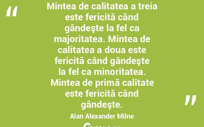 Mintea de calitatea a treia este fericită când gândeşte la fel ca majoritatea. Mintea de calitatea a doua este fericită când gândeşte la fel ca minoritatea. Mintea de primă calitate este fericită când gândeşte. Alan Alexander Milne