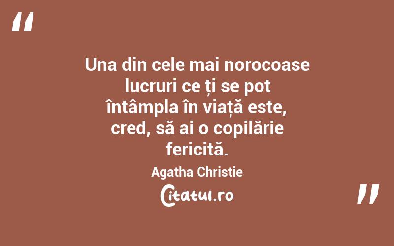 Una din cele mai norocoase lucruri ce ţi se pot întâmpla în viaţă este, cred, să ai o copilărie fericită. Agatha Christie
