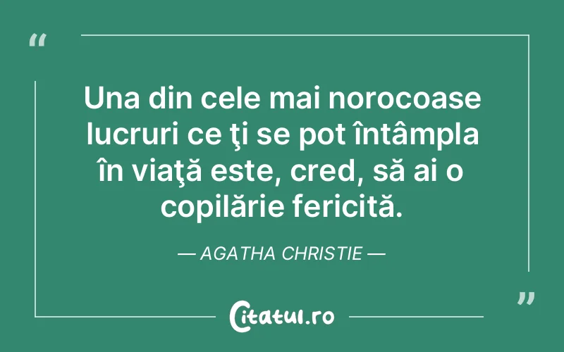 Una din cele mai norocoase lucruri ce ţi se pot întâmpla în viaţă este, cred, să ai o copilărie fericită. Agatha Christie