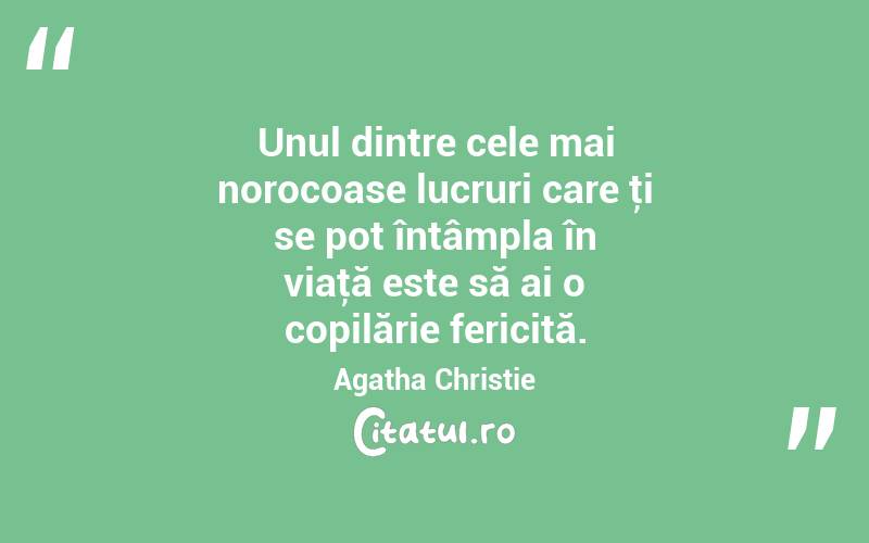 Unul dintre cele mai norocoase lucruri care ţi se pot întâmpla în viaţă este să ai o copilărie fericită. Agatha Christie