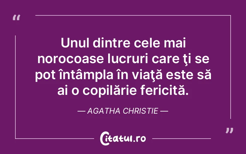 Unul dintre cele mai norocoase lucruri care ţi se pot întâmpla în viaţă este să ai o copilărie fericită. Agatha Christie