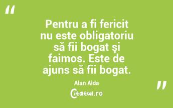Pentru a fi fericit nu este obligatoriu să fii bogat şi faimos. Este de ajuns să fii bogat. Alan Alda...