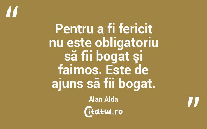 Pentru a fi fericit nu este obligatoriu să fii bogat şi faimos. Este de ajuns să fii bogat. Alan Alda
