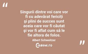 Singurii dintre voi care vor fi cu adevărat fericiţi şi plini de succes sunt aceia care vor fi căutat şi vor fi aflat cum să le fie altora de folos. Albert Schweitzer...