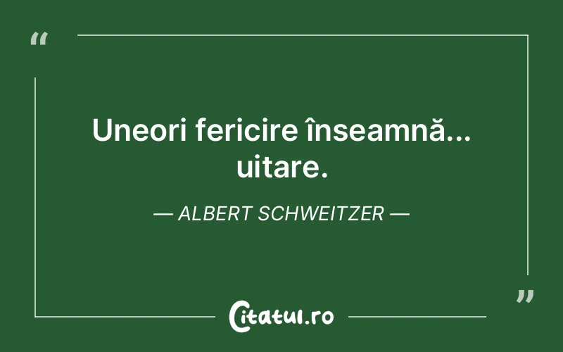 Uneori fericire înseamnă... uitare. Albert Schweitzer