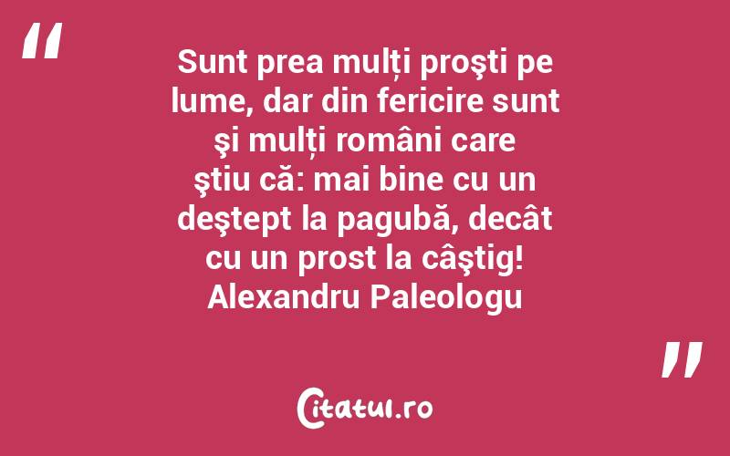 Sunt prea mulţi proşti pe lume, dar din fericire sunt şi mulţi români care ştiu că: mai bine cu un deştept la pagubă, decât cu un prost la câştig! Alexandru Paleologu