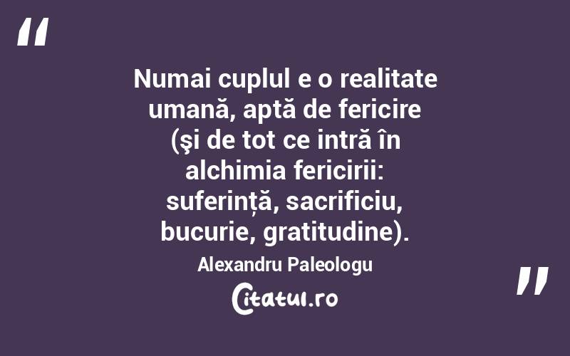 Numai cuplul e o realitate umană, aptă de fericire (şi de tot ce intră în alchimia fericirii: suferinţă, sacrificiu, bucurie, gratitudine). Alexandru Paleologu
