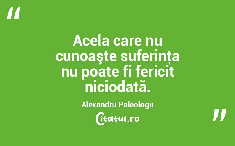 Acela care nu cunoaşte suferinţa nu poate fi fericit niciodată. Alexandru Paleologu
