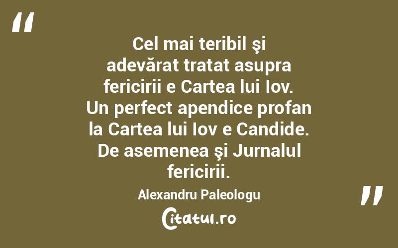 Cel mai teribil şi adevărat tratat asupra fericirii e Cartea lui Iov. Un perfect apendice profan la Cartea lui Iov e Candide. De asemenea şi Jurnalul fericirii. Alexandru Paleologu

