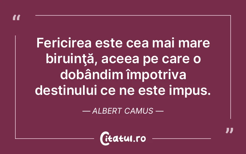 Fericirea este cea mai mare biruinţă, aceea pe care o dobândim împotriva destinului ce ne este impus. Albert Camus