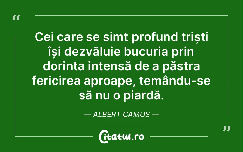 Cei care se simt profund triști își dezvăluie bucuria prin dorința intensă de a păstra fericirea aproape, temându-se să nu o piardă. Albert Camus