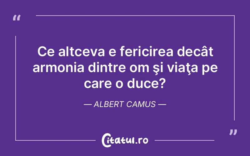 Ce altceva e fericirea decât armonia dintre om şi viaţa pe care o duce? Albert Camus