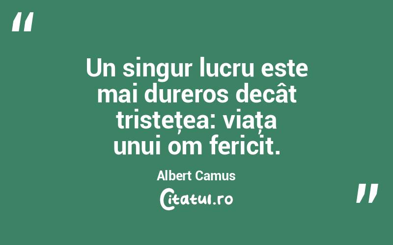 Un singur lucru este mai dureros decât tristeţea: viaţa unui om fericit. Albert Camus