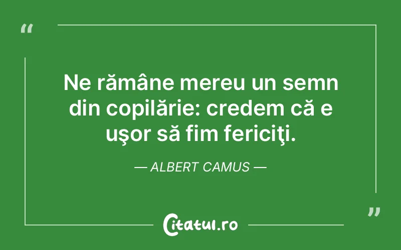Ne rămâne mereu un semn din copilărie: credem că e uşor să fim fericiţi. Albert Camus