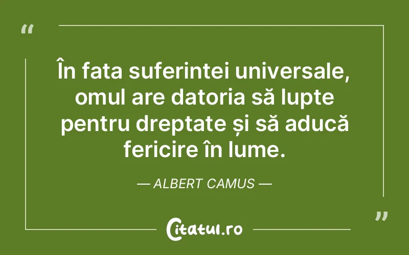 În fața suferinței universale, omul are datoria să lupte pentru dreptate și să aducă fericire în lume. Albert Camus