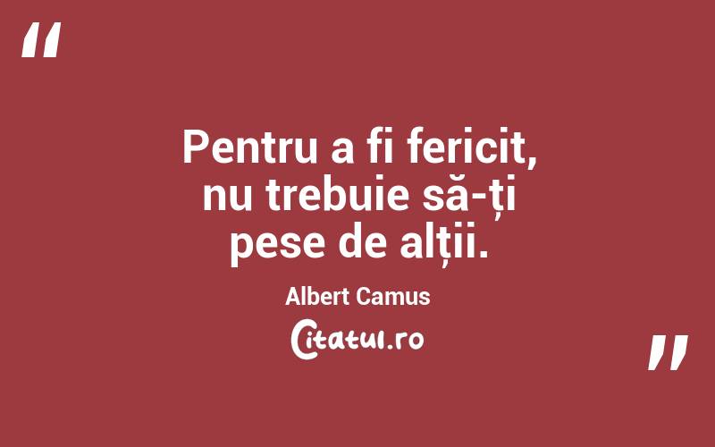 Pentru a fi fericit, nu trebuie să-ţi pese de alţii. Albert Camus