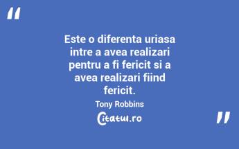 Este o diferenta uriasa intre a avea realizari pentru a fi fericit si a avea realizari fiind fericit. Tony Robbins...