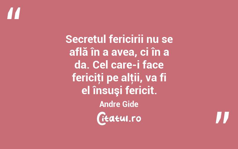 Secretul fericirii nu se află în a avea, ci în a da. Cel care-i face fericiţi pe alţii, va fi el însuşi fericit. Andre Gide
