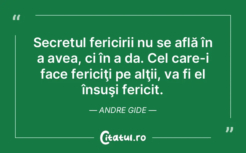 Secretul fericirii nu se află în a avea, ci în a da. Cel care-i face fericiţi pe alţii, va fi el însuşi fericit. Andre Gide