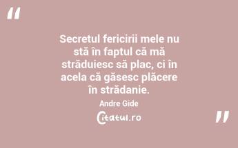 Secretul fericirii mele nu stă în faptul că mă străduiesc să plac, ci în acela că găsesc plăcere în strădanie. Andre Gide...
