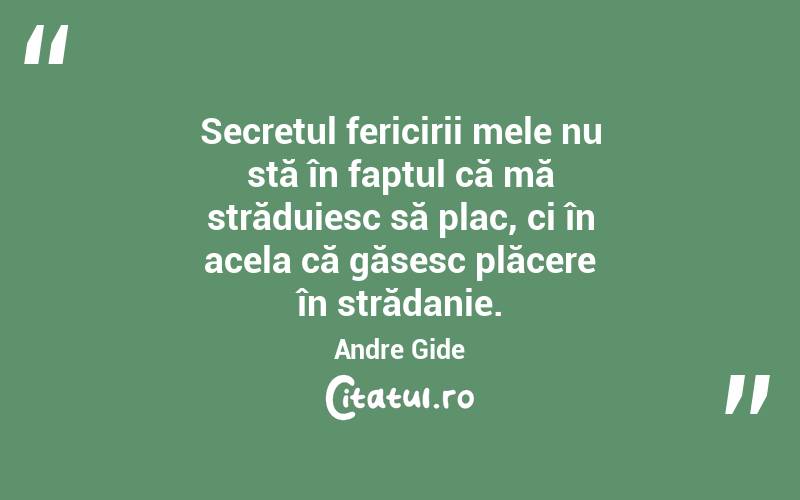 Secretul fericirii mele nu stă în faptul că mă străduiesc să plac, ci în acela că găsesc plăcere în strădanie. Andre Gide
