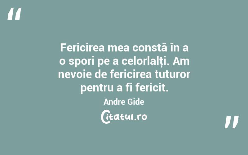 Fericirea mea constă în a o spori pe a celorlalţi. Am nevoie de fericirea tuturor pentru a fi fericit. Andre Gide
