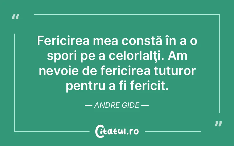 Fericirea mea constă în a o spori pe a celorlalţi. Am nevoie de fericirea tuturor pentru a fi fericit. Andre Gide