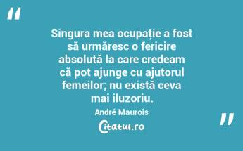Singura mea ocupaţie a fost să urmăresc o fericire absolută la care credeam că pot ajunge cu ajutorul femeilor; nu există ceva mai iluzoriu. André Maurois...